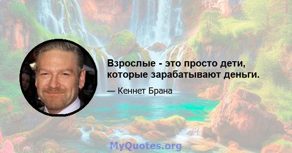 Взрослые - это просто дети, которые зарабатывают деньги.