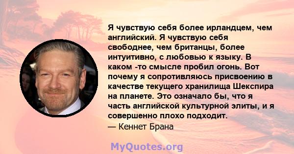 Я чувствую себя более ирландцем, чем английский. Я чувствую себя свободнее, чем британцы, более интуитивно, с любовью к языку. В каком -то смысле пробил огонь. Вот почему я сопротивляюсь присвоению в качестве текущего