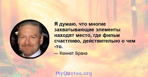 Я думаю, что многие захватывающие элементы находят место, где фильм счастливо, действительно о чем -то.