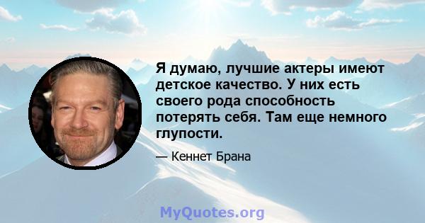 Я думаю, лучшие актеры имеют детское качество. У них есть своего рода способность потерять себя. Там еще немного глупости.