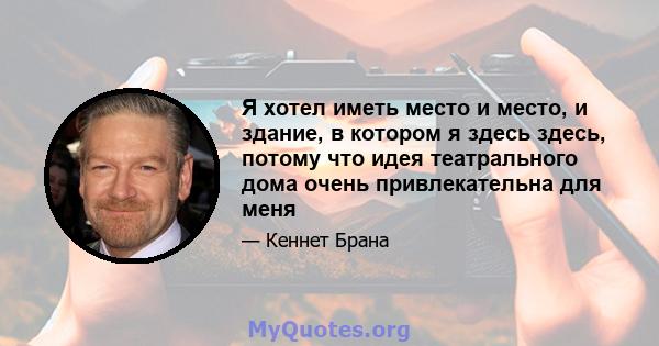 Я хотел иметь место и место, и здание, в котором я здесь здесь, потому что идея театрального дома очень привлекательна для меня