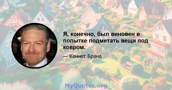 Я, конечно, был виновен в попытке подметать вещи под ковром.