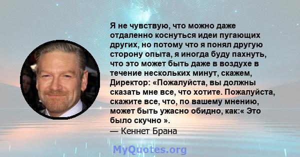 Я не чувствую, что можно даже отдаленно коснуться идеи пугающих других, но потому что я понял другую сторону опыта, я иногда буду пахнуть, что это может быть даже в воздухе в течение нескольких минут, скажем, Директор: