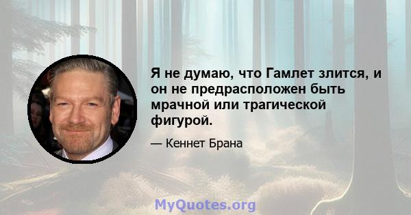 Я не думаю, что Гамлет злится, и он не предрасположен быть мрачной или трагической фигурой.