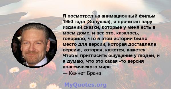 Я посмотрел на анимационный фильм 1950 года [Золушка], я прочитал пару изданий сказки, которые у меня есть в моем доме, и все это, казалось, говорило, что в этой истории было место для версии, которая доставляла версию, 