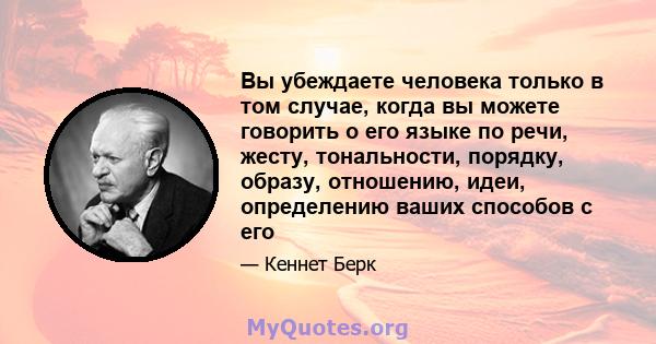 Вы убеждаете человека только в том случае, когда вы можете говорить о его языке по речи, жесту, тональности, порядку, образу, отношению, идеи, определению ваших способов с его