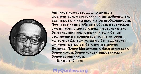 Античное искусство дошло до нас в фрагментарном состоянии, и мы добровольно адаптировали наш вкус к этой необходимости. Почти все наши любимые образцы греческой скульптуры, с шестого века, первоначально были частями