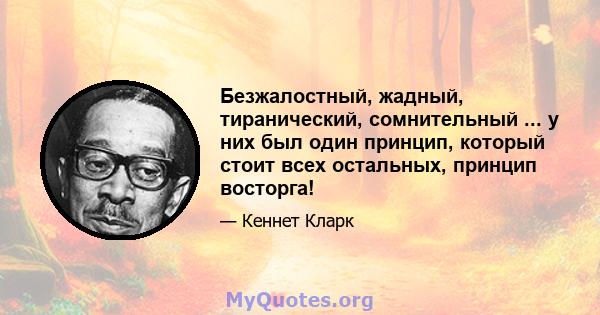 Безжалостный, жадный, тиранический, сомнительный ... у них был один принцип, который стоит всех остальных, принцип восторга!