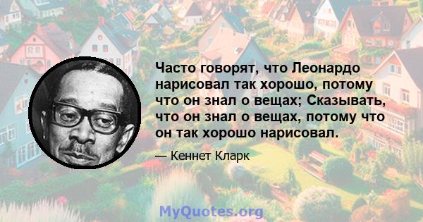 Часто говорят, что Леонардо нарисовал так хорошо, потому что он знал о вещах; Сказывать, что он знал о вещах, потому что он так хорошо нарисовал.