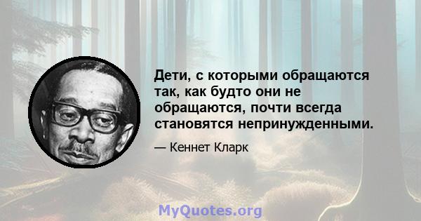 Дети, с которыми обращаются так, как будто они не обращаются, почти всегда становятся непринужденными.