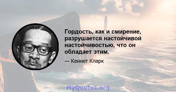 Гордость, как и смирение, разрушается настойчивой настойчивостью, что он обладает этим.