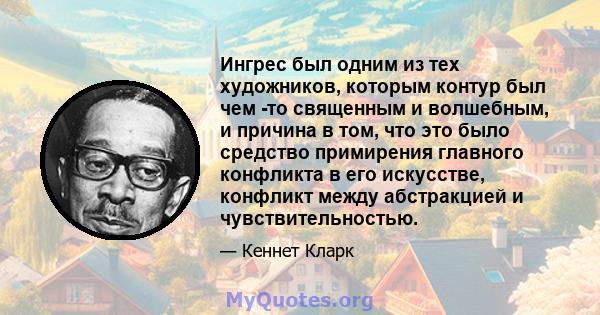 Ингрес был одним из тех художников, которым контур был чем -то священным и волшебным, и причина в том, что это было средство примирения главного конфликта в его искусстве, конфликт между абстракцией и чувствительностью.