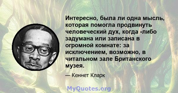 Интересно, была ли одна мысль, которая помогла продвинуть человеческий дух, когда -либо задумана или записана в огромной комнате: за исключением, возможно, в читальном зале Британского музея.