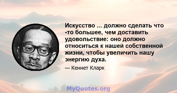 Искусство ... должно сделать что -то большее, чем доставить удовольствие: оно должно относиться к нашей собственной жизни, чтобы увеличить нашу энергию духа.