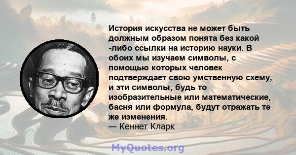 История искусства не может быть должным образом понята без какой -либо ссылки на историю науки. В обоих мы изучаем символы, с помощью которых человек подтверждает свою умственную схему, и эти символы, будь то