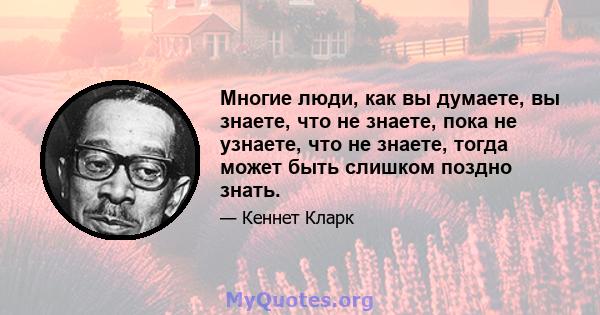 Многие люди, как вы думаете, вы знаете, что не знаете, пока не узнаете, что не знаете, тогда может быть слишком поздно знать.