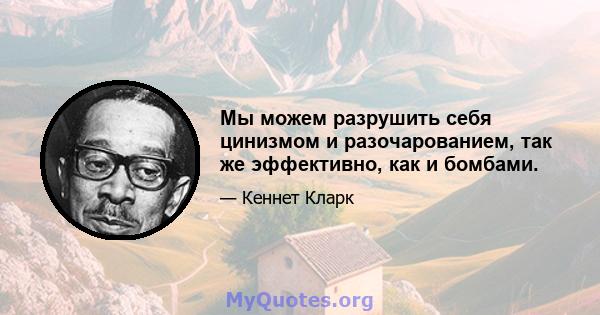 Мы можем разрушить себя цинизмом и разочарованием, так же эффективно, как и бомбами.