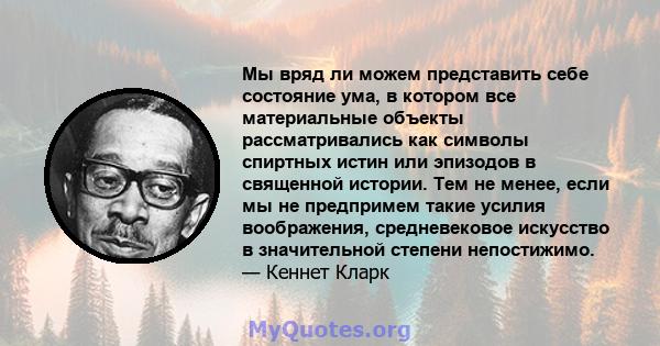 Мы вряд ли можем представить себе состояние ума, в котором все материальные объекты рассматривались как символы спиртных истин или эпизодов в священной истории. Тем не менее, если мы не предпримем такие усилия