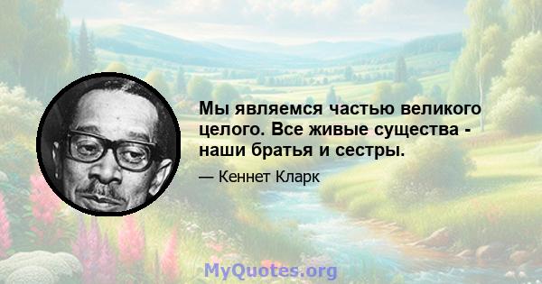 Мы являемся частью великого целого. Все живые существа - наши братья и сестры.