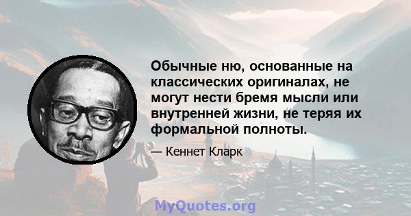 Обычные ню, основанные на классических оригиналах, не могут нести бремя мысли или внутренней жизни, не теряя их формальной полноты.