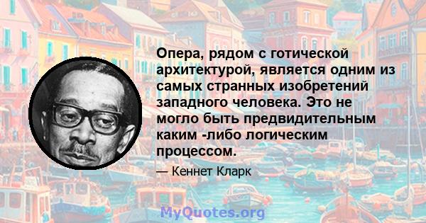 Опера, рядом с готической архитектурой, является одним из самых странных изобретений западного человека. Это не могло быть предвидительным каким -либо логическим процессом.