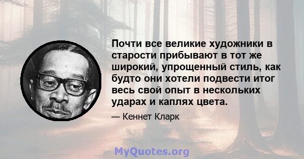 Почти все великие художники в старости прибывают в тот же широкий, упрощенный стиль, как будто они хотели подвести итог весь свой опыт в нескольких ударах и каплях цвета.