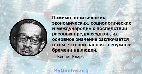 Помимо политических, экономических, социологических и международных последствий расовых предрассудков, их основное значение заключается в том, что они наносят ненужные бремени на людей.