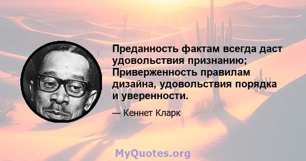 Преданность фактам всегда даст удовольствия признанию; Приверженность правилам дизайна, удовольствия порядка и уверенности.