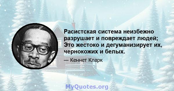 Расистская система неизбежно разрушает и повреждает людей; Это жестоко и дегуманизирует их, чернокожих и белых.