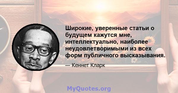 Широкие, уверенные статьи о будущем кажутся мне, интеллектуально, наиболее неудовлетворимыми из всех форм публичного высказывания.