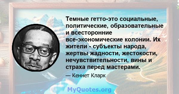 Темные гетто-это социальные, политические, образовательные и всесторонние все-экономические колонии. Их жители - субъекты народа, жертвы жадности, жестокости, нечувствительности, вины и страха перед мастерами.