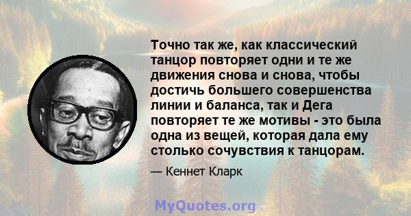 Точно так же, как классический танцор повторяет одни и те же движения снова и снова, чтобы достичь большего совершенства линии и баланса, так и Дега повторяет те же мотивы - это была одна из вещей, которая дала ему