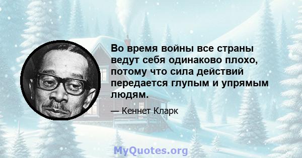 Во время войны все страны ведут себя одинаково плохо, потому что сила действий передается глупым и упрямым людям.