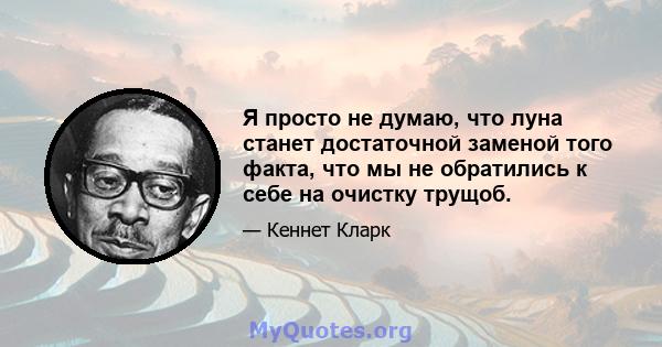 Я просто не думаю, что луна станет достаточной заменой того факта, что мы не обратились к себе на очистку трущоб.