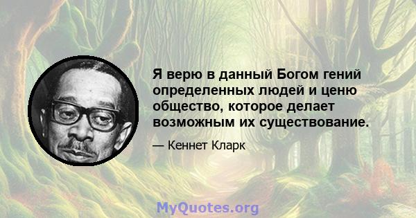 Я верю в данный Богом гений определенных людей и ценю общество, которое делает возможным их существование.