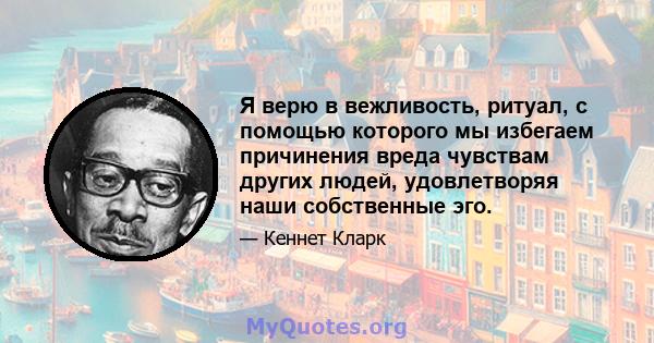 Я верю в вежливость, ритуал, с помощью которого мы избегаем причинения вреда чувствам других людей, удовлетворяя наши собственные эго.