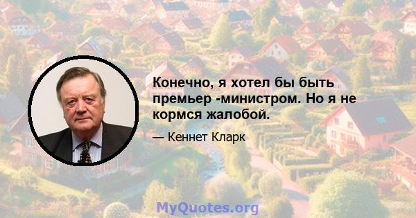 Конечно, я хотел бы быть премьер -министром. Но я не кормся жалобой.