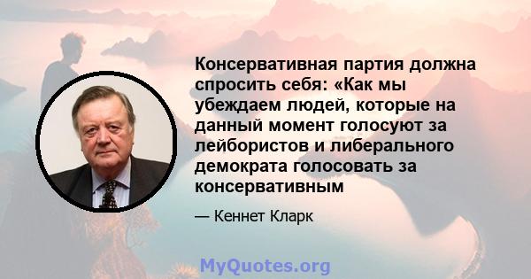 Консервативная партия должна спросить себя: «Как мы убеждаем людей, которые на данный момент голосуют за лейбористов и либерального демократа голосовать за консервативным