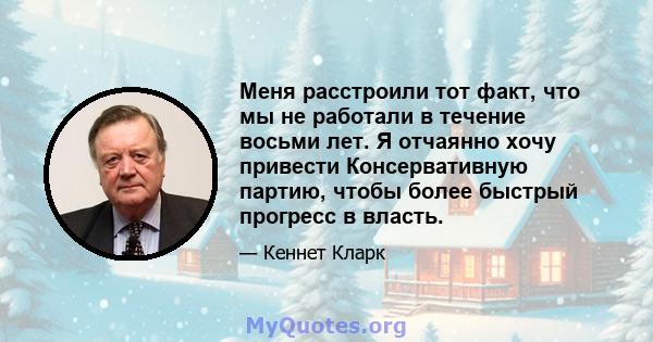 Меня расстроили тот факт, что мы не работали в течение восьми лет. Я отчаянно хочу привести Консервативную партию, чтобы более быстрый прогресс в власть.