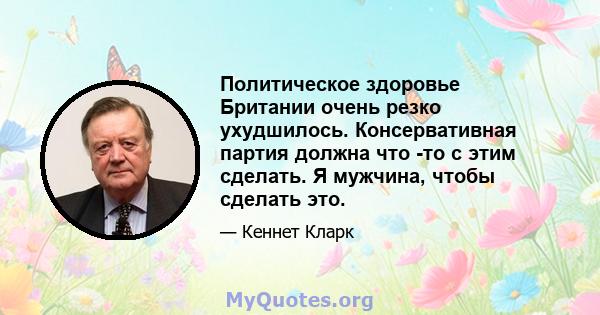 Политическое здоровье Британии очень резко ухудшилось. Консервативная партия должна что -то с этим сделать. Я мужчина, чтобы сделать это.