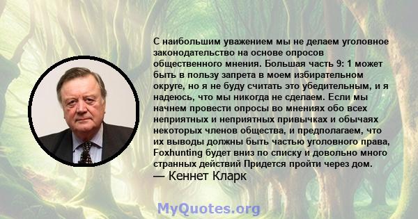 С наибольшим уважением мы не делаем уголовное законодательство на основе опросов общественного мнения. Большая часть 9: 1 может быть в пользу запрета в моем избирательном округе, но я не буду считать это убедительным, и 