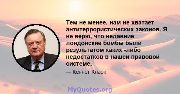 Тем не менее, нам не хватает антитеррористических законов. Я не верю, что недавние лондонские бомбы были результатом каких -либо недостатков в нашей правовой системе.