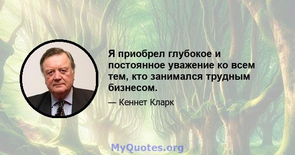 Я приобрел глубокое и постоянное уважение ко всем тем, кто занимался трудным бизнесом.