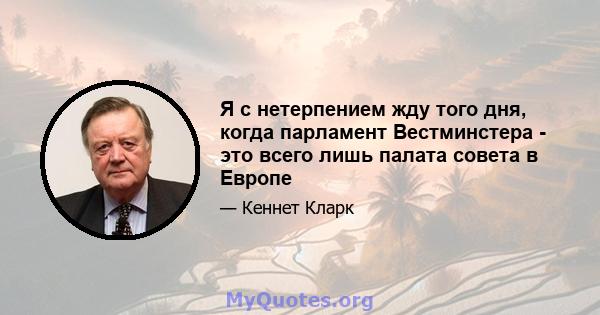 Я с нетерпением жду того дня, когда парламент Вестминстера - это всего лишь палата совета в Европе