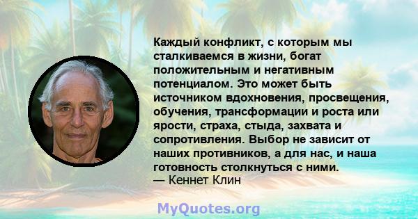 Каждый конфликт, с которым мы сталкиваемся в жизни, богат положительным и негативным потенциалом. Это может быть источником вдохновения, просвещения, обучения, трансформации и роста или ярости, страха, стыда, захвата и