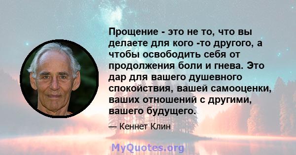 Прощение - это не то, что вы делаете для кого -то другого, а чтобы освободить себя от продолжения боли и гнева. Это дар для вашего душевного спокойствия, вашей самооценки, ваших отношений с другими, вашего будущего.