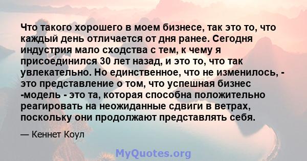 Что такого хорошего в моем бизнесе, так это то, что каждый день отличается от дня ранее. Сегодня индустрия мало сходства с тем, к чему я присоединился 30 лет назад, и это то, что так увлекательно. Но единственное, что