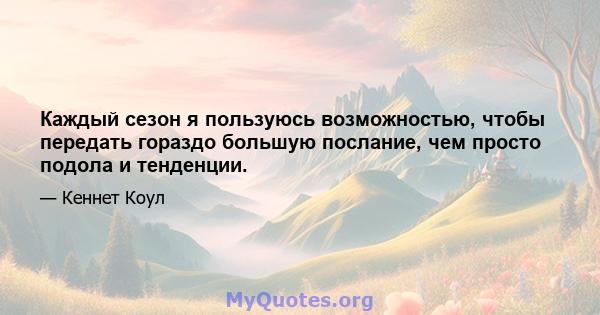 Каждый сезон я пользуюсь возможностью, чтобы передать гораздо большую послание, чем просто подола и тенденции.