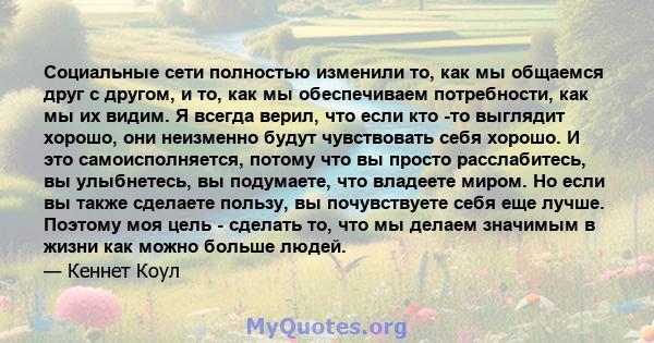 Социальные сети полностью изменили то, как мы общаемся друг с другом, и то, как мы обеспечиваем потребности, как мы их видим. Я всегда верил, что если кто -то выглядит хорошо, они неизменно будут чувствовать себя