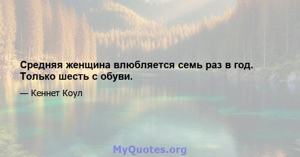 Средняя женщина влюбляется семь раз в год. Только шесть с обуви.